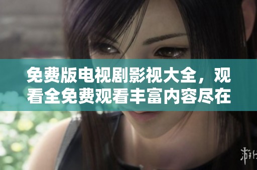 免费版电视剧影视大全，观看全免费观看丰富内容尽在其中