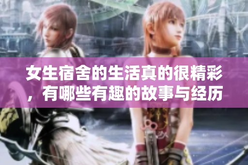 女生宿舍的生活真的很精彩，有哪些有趣的故事与经历呢