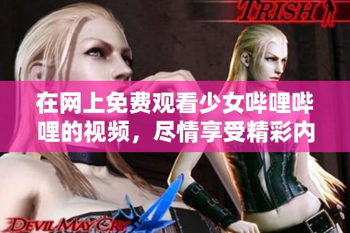 在网上免费观看少女哔哩哔哩的视频，尽情享受精彩内容