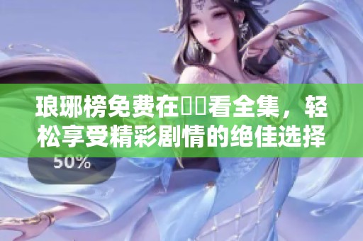琅琊榜免费在線觀看全集，轻松享受精彩剧情的绝佳选择