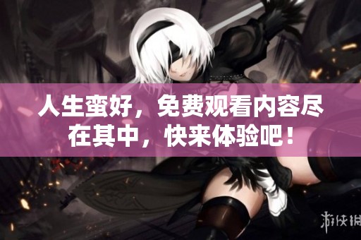 人生蛮好，免费观看内容尽在其中，快来体验吧！