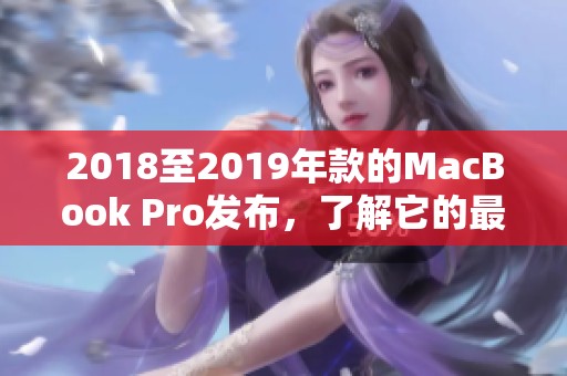2018至2019年款的MacBook Pro发布，了解它的最新性能及特点。