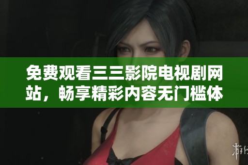免费观看三三影院电视剧网站，畅享精彩内容无门槛体验