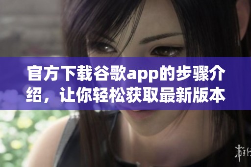 官方下载谷歌app的步骤介绍，让你轻松获取最新版本
