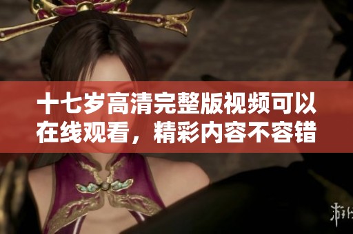 十七岁高清完整版视频可以在线观看，精彩内容不容错过！