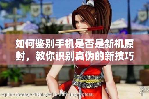如何鉴别手机是否是新机原封，教你识别真伪的新技巧