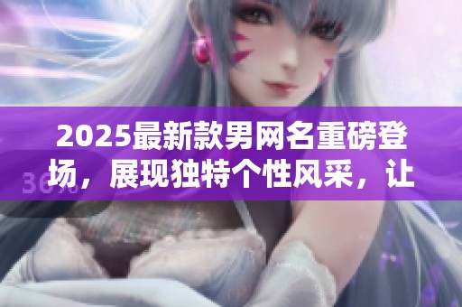 2025最新款男网名重磅登场，展现独特个性风采，让你爱不释手！