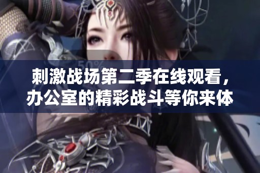 刺激战场第二季在线观看，办公室的精彩战斗等你来体验！