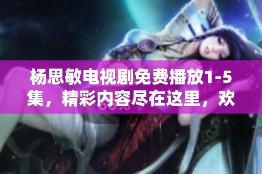 杨思敏电视剧免费播放1-5集，精彩内容尽在这里，欢迎来观看！
