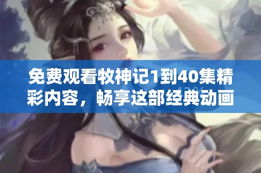 免费观看牧神记1到40集精彩内容，畅享这部经典动画的每一集故事