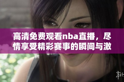 高清免费观看nba直播，尽情享受精彩赛事的瞬间与激情