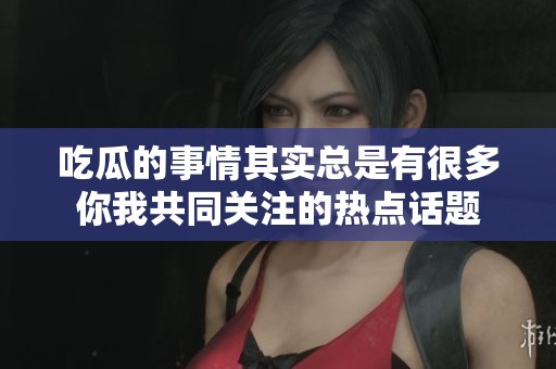 吃瓜的事情其实总是有很多你我共同关注的热点话题