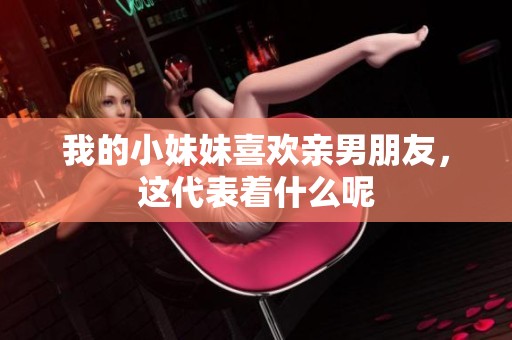 我的小妹妹喜欢亲男朋友，这代表着什么呢