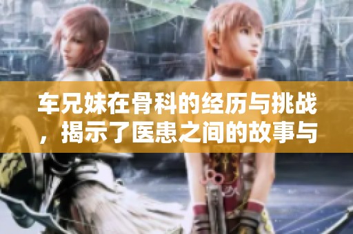 车兄妹在骨科的经历与挑战，揭示了医患之间的故事与情感