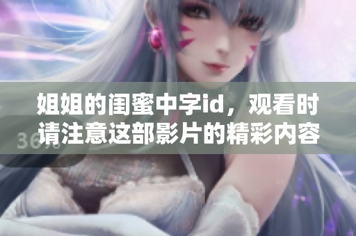 姐姐的闺蜜中字id，观看时请注意这部影片的精彩内容和细节。