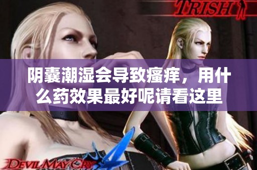 阴囊潮湿会导致瘙痒，用什么药效果最好呢请看这里