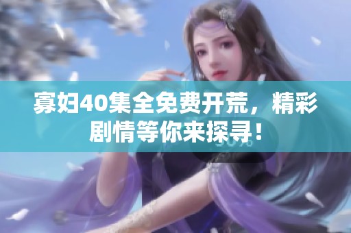 寡妇40集全免费开荒，精彩剧情等你来探寻！