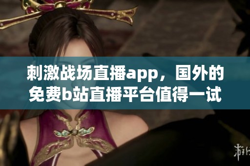 刺激战场直播app，国外的免费b站直播平台值得一试