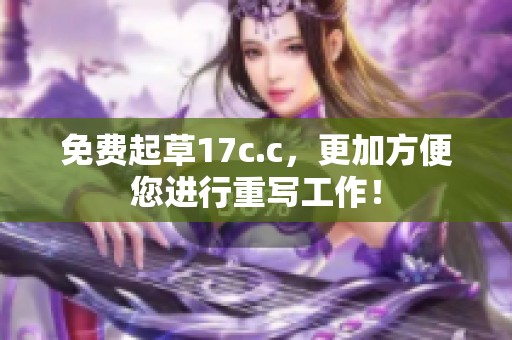 免费起草17c.c，更加方便您进行重写工作！