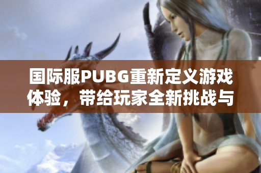 国际服PUBG重新定义游戏体验，带给玩家全新挑战与乐趣