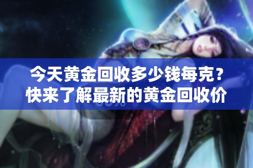 今天黄金回收多少钱每克？快来了解最新的黄金回收价格情况！