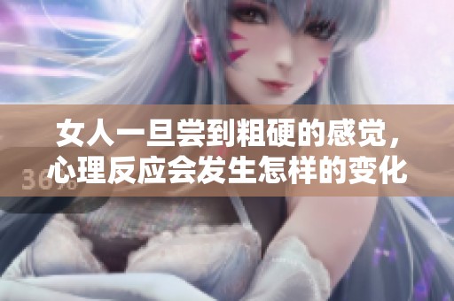 女人一旦尝到粗硬的感觉，心理反应会发生怎样的变化呢