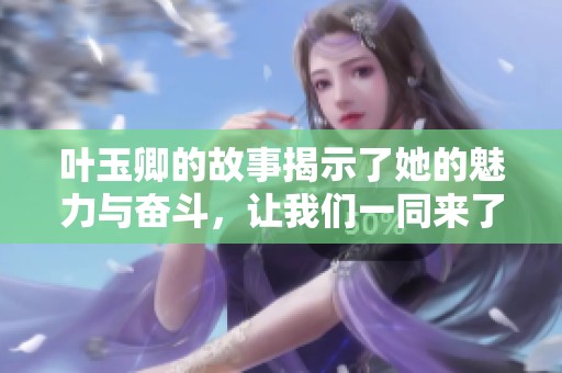 叶玉卿的故事揭示了她的魅力与奋斗，让我们一同来了解她的精彩人生。