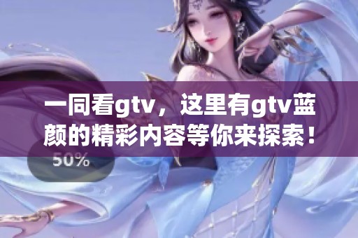 一同看gtv，这里有gtv蓝颜的精彩内容等你来探索！