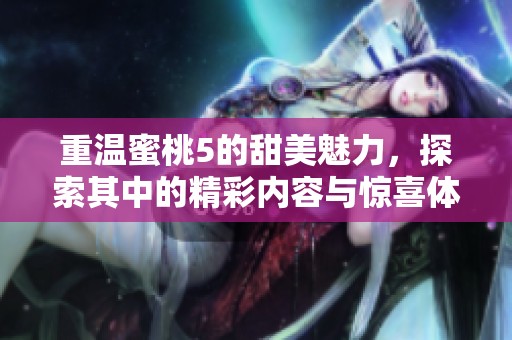 重温蜜桃5的甜美魅力，探索其中的精彩内容与惊喜体验