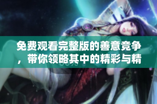 免费观看完整版的善意竞争，带你领略其中的精彩与精彩看点