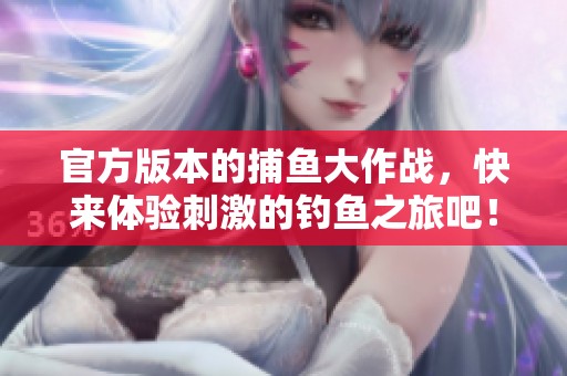 官方版本的**大作战，快来体验刺激的钓鱼之旅吧！