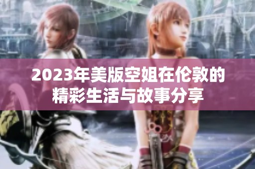 2023年美版空姐在伦敦的精彩生活与故事分享