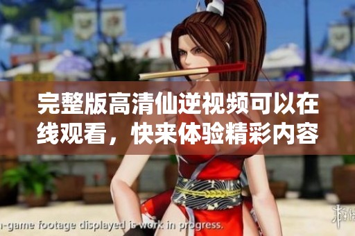 完整版高清仙逆视频可以在线观看，快来体验精彩内容吧