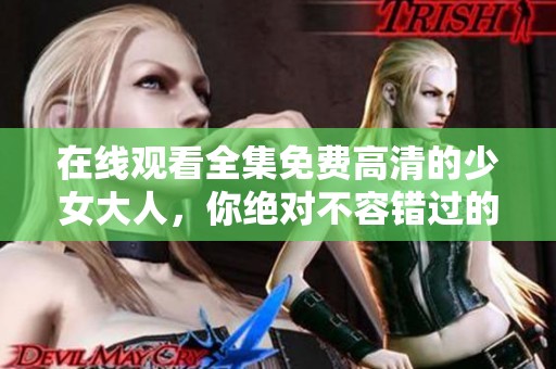 在线观看全集免费高清的少女大人，你绝对不容错过的精彩内容！