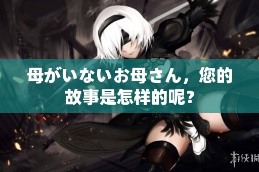 母がいないお母さん，您的故事是怎样的呢？