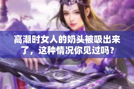 高潮时女人的奶头被吸出来了，这种情况你见过吗？