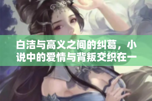 白洁与高义之间的纠葛，小说中的爱情与背叛交织在一起的故事