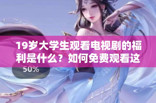 19岁大学生观看电视剧的福利是什么？如何免费观看这些精彩内容？