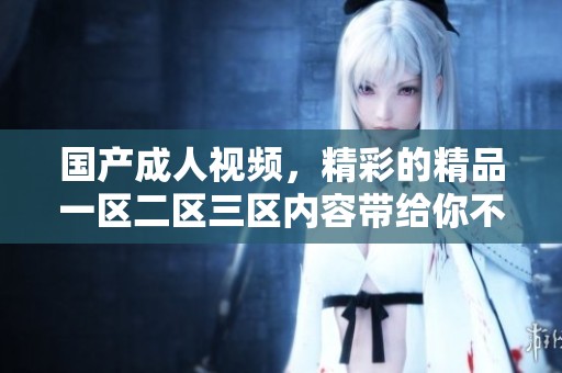 国产**视频，精彩的精品一区二区三区内容带给你不一样的观看体验。