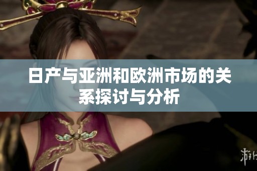 日产与亚洲和欧洲市场的关系探讨与分析