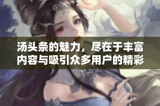 汤头条的魅力，尽在于丰富内容与吸引众多用户的精彩体验