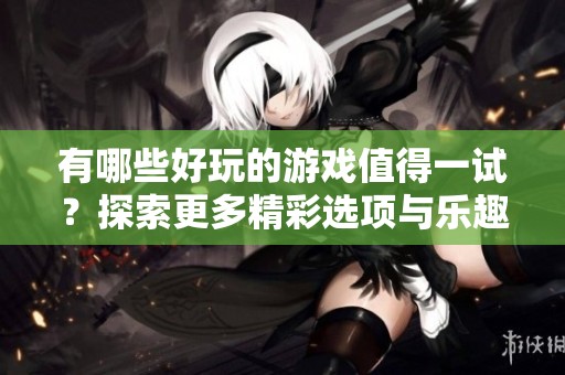 有哪些好玩的游戏值得一试？探索更多精彩选项与乐趣吧！