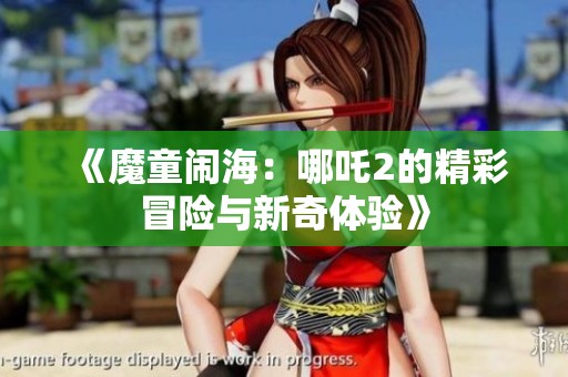 《魔童闹海：哪吒2的精彩冒险与新奇体验》