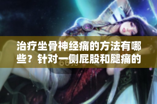 治疗坐骨神经痛的方法有哪些？针对一侧屁股和腿痛的症状如何处理？