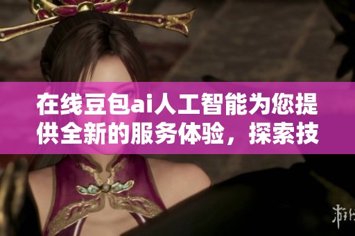 在线豆包ai人工智能为您提供全新的服务体验，探索技术未来的无限可能