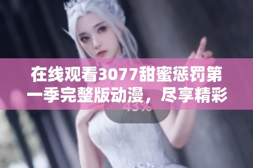 在线观看3077甜蜜惩罚第一季完整版动漫，尽享精彩全集内容！