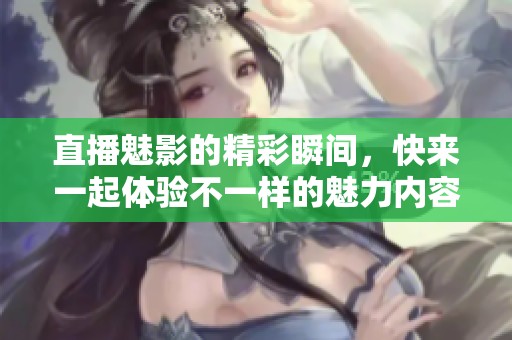 直播魅影的精彩瞬间，快来一起体验不一样的魅力内容！