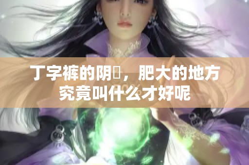 丁字裤的阴脣，肥大的地方究竟叫什么才好呢