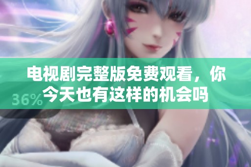 电视剧完整版免费观看，你今天也有这样的机会吗