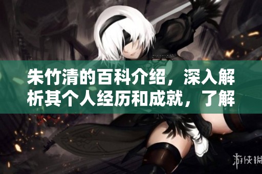 朱竹清的百科介绍，深入解析其个人经历和成就，了解更多信息
